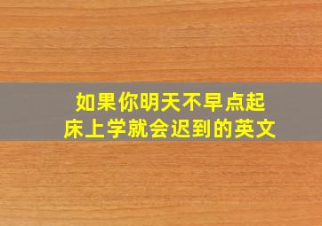 如果你明天不早点起床上学就会迟到的英文