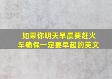 如果你明天早晨要赶火车确保一定要早起的英文