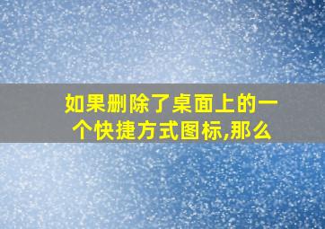 如果删除了桌面上的一个快捷方式图标,那么