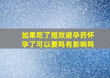 如果吃了短效避孕药怀孕了可以要吗有影响吗