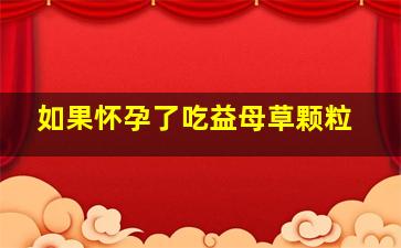 如果怀孕了吃益母草颗粒