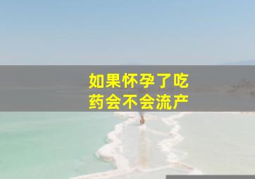 如果怀孕了吃药会不会流产