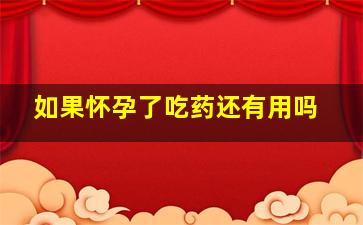 如果怀孕了吃药还有用吗