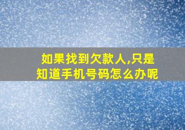 如果找到欠款人,只是知道手机号码怎么办呢