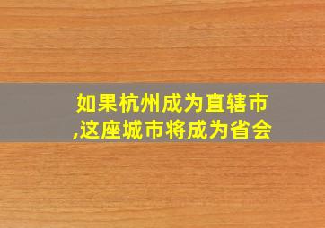 如果杭州成为直辖市,这座城市将成为省会