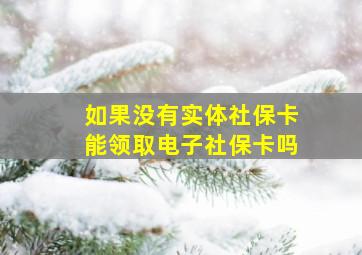 如果没有实体社保卡能领取电子社保卡吗