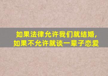 如果法律允许我们就结婚,如果不允许就谈一辈子恋爱