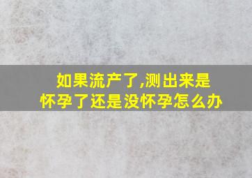 如果流产了,测出来是怀孕了还是没怀孕怎么办