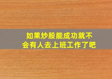 如果炒股能成功就不会有人去上班工作了吧