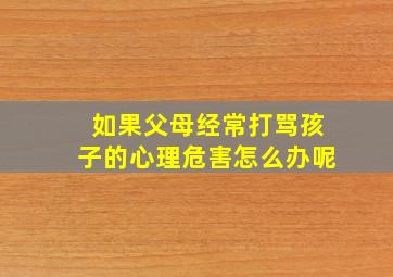 如果父母经常打骂孩子的心理危害怎么办呢