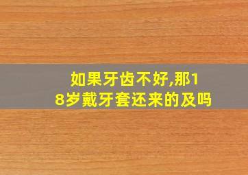 如果牙齿不好,那18岁戴牙套还来的及吗