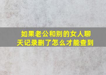 如果老公和别的女人聊天记录删了怎么才能查到