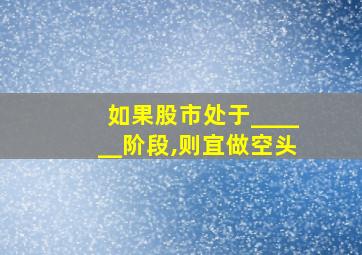 如果股市处于______阶段,则宜做空头