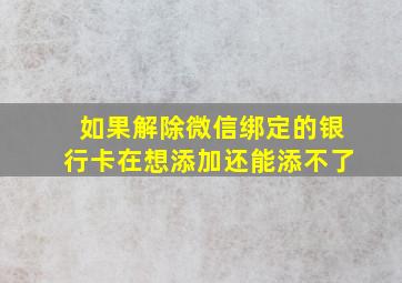 如果解除微信绑定的银行卡在想添加还能添不了