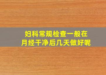 妇科常规检查一般在月经干净后几天做好呢