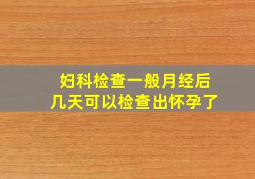 妇科检查一般月经后几天可以检查出怀孕了