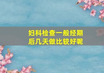 妇科检查一般经期后几天做比较好呢