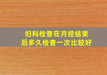 妇科检查在月经结束后多久检查一次比较好