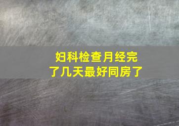 妇科检查月经完了几天最好同房了