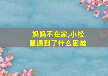 妈妈不在家,小松鼠遇到了什么困难