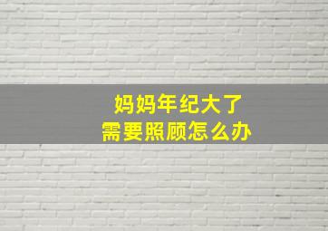 妈妈年纪大了需要照顾怎么办