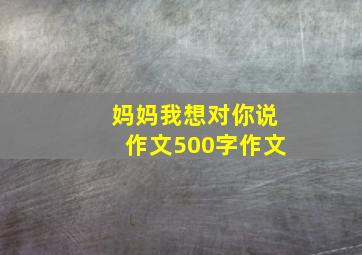 妈妈我想对你说作文500字作文