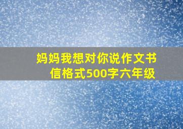 妈妈我想对你说作文书信格式500字六年级