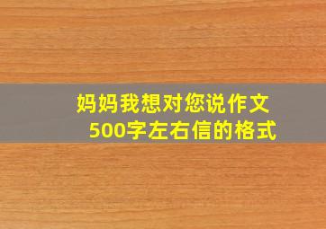 妈妈我想对您说作文500字左右信的格式