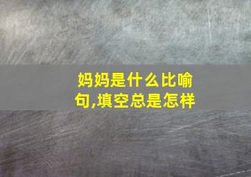 妈妈是什么比喻句,填空总是怎样