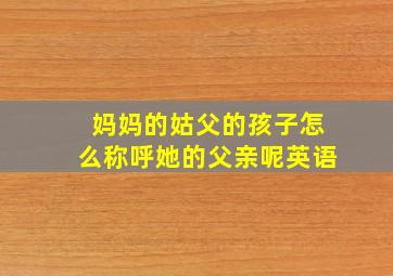 妈妈的姑父的孩子怎么称呼她的父亲呢英语