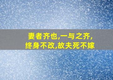 妻者齐也,一与之齐,终身不改,故夫死不嫁