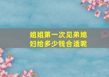 姐姐第一次见弟媳妇给多少钱合适呢