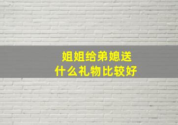 姐姐给弟媳送什么礼物比较好