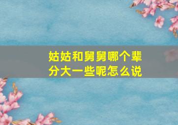 姑姑和舅舅哪个辈分大一些呢怎么说