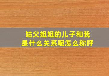 姑父姐姐的儿子和我是什么关系呢怎么称呼