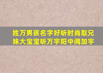 姓万男孩名字好听时尚取兄妹大宝宝听万宇阳中间加宇