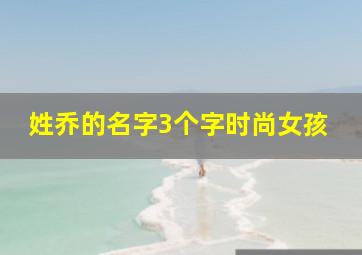 姓乔的名字3个字时尚女孩