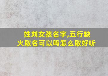 姓刘女孩名字,五行缺火取名可以吗怎么取好听