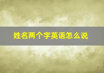 姓名两个字英语怎么说