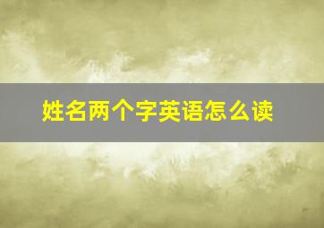 姓名两个字英语怎么读