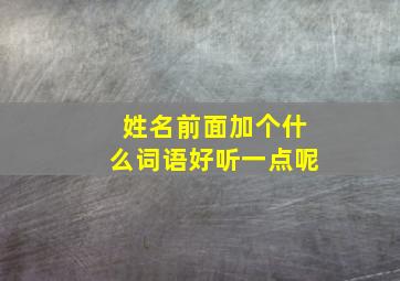 姓名前面加个什么词语好听一点呢