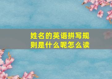 姓名的英语拼写规则是什么呢怎么读