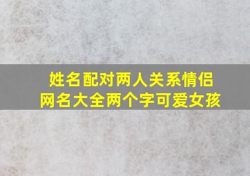 姓名配对两人关系情侣网名大全两个字可爱女孩