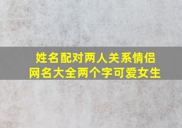 姓名配对两人关系情侣网名大全两个字可爱女生