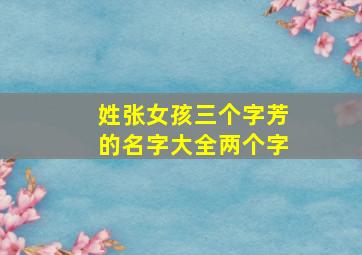 姓张女孩三个字芳的名字大全两个字