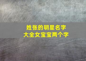 姓张的明星名字大全女宝宝两个字