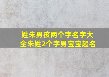 姓朱男孩两个字名字大全朱姓2个字男宝宝起名