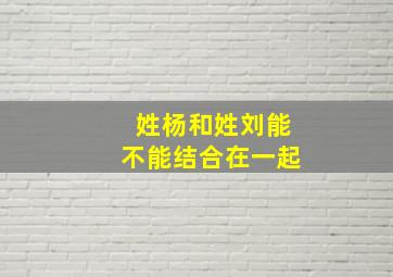 姓杨和姓刘能不能结合在一起