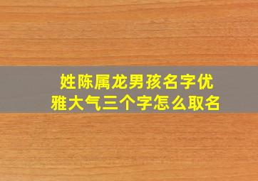 姓陈属龙男孩名字优雅大气三个字怎么取名