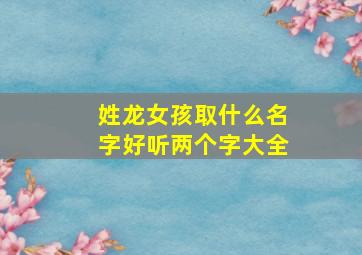 姓龙女孩取什么名字好听两个字大全